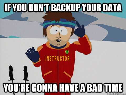 If you don't backup your data you're going to have a bad time